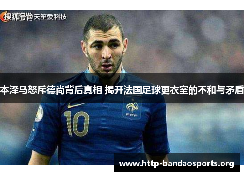 本泽马怒斥德尚背后真相 揭开法国足球更衣室的不和与矛盾 本泽马怒斥德尚背后真相 揭开法国足球更衣室的不和与矛盾