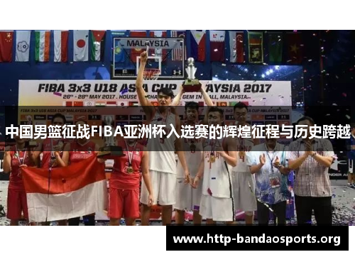 中国男篮征战FIBA亚洲杯入选赛的辉煌征程与历史跨越 中国男篮征战FIBA亚洲杯入选赛的辉煌征程与历史跨越