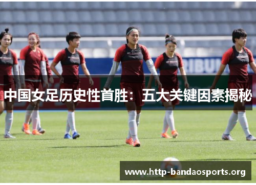 中国女足历史性首胜:五大关键因素揭秘 中国女足历史性首胜:五大关键因素揭秘