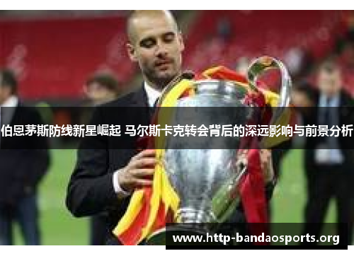 伯恩茅斯防线新星崛起 马尔斯卡克转会背后的深远影响与前景分析 伯恩茅斯防线新星崛起 马尔斯卡克转会背后的深远影响与前景分析