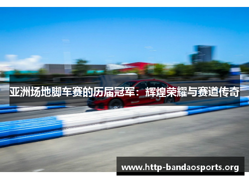 亚洲场地脚车赛的历届冠军:辉煌荣耀与赛道传奇 亚洲场地脚车赛的历届冠军:辉煌荣耀与赛道传奇