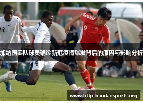 加纳国奥队球员确诊新冠疫情爆发背后的原因与影响分析 加纳国奥队球员确诊新冠疫情爆发背后的原因与影响分析