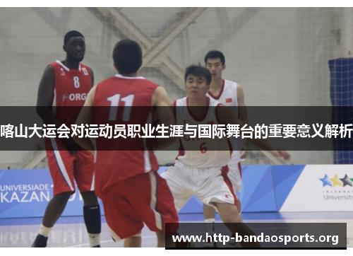 喀山大运会对运动员职业生涯与国际舞台的重要意义解析 喀山大运会对运动员职业生涯与国际舞台的重要意义解析