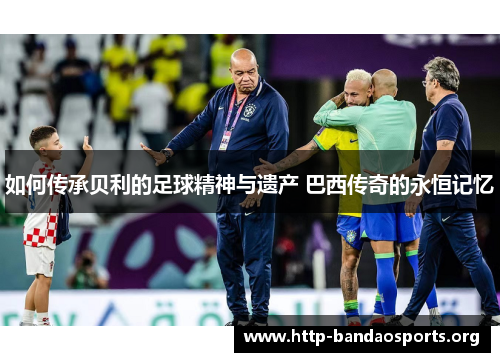 如何传承贝利的足球精神与遗产 巴西传奇的永恒记忆 如何传承贝利的足球精神与遗产 巴西传奇的永恒记忆