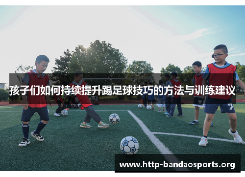 孩子们如何持续提升踢足球技巧的方法与训练建议 孩子们如何持续提升踢足球技巧的方法与训练建议
