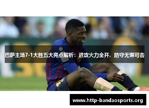 巴萨主场7-1大胜五大亮点解析:进攻火力全开,防守无懈可击 巴萨主场7-1大胜五大亮点解析:进攻火力全开,防守无懈可击