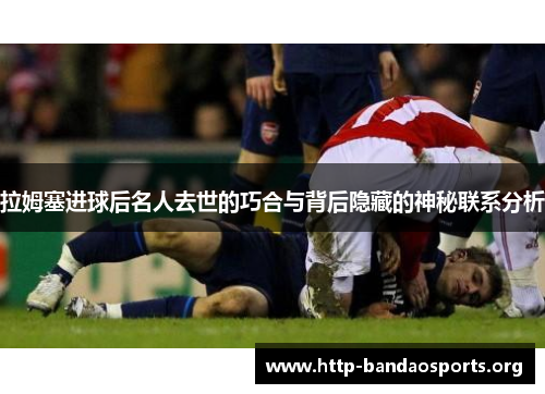 拉姆塞进球后名人去世的巧合与背后隐藏的神秘联系分析 拉姆塞进球后名人去世的巧合与背后隐藏的神秘联系分析