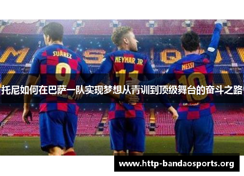 托尼如何在巴萨一队实现梦想从青训到顶级舞台的奋斗之路 托尼如何在巴萨一队实现梦想从青训到顶级舞台的奋斗之路