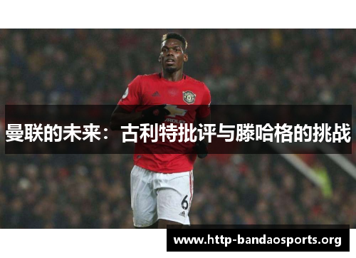 曼联的未来:古利特批评与滕哈格的挑战 曼联的未来:古利特批评与滕哈格的挑战