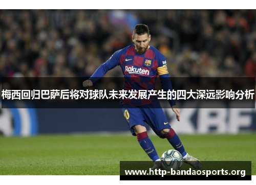梅西回归巴萨后将对球队未来发展产生的四大深远影响分析 梅西回归巴萨后将对球队未来发展产生的四大深远影响分析