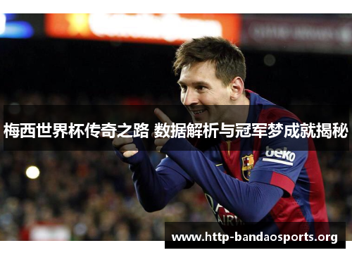 梅西世界杯传奇之路 数据解析与冠军梦成就揭秘 梅西世界杯传奇之路 数据解析与冠军梦成就揭秘