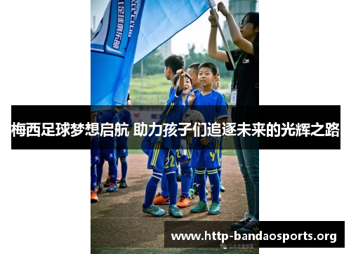 梅西足球梦想启航 助力孩子们追逐未来的光辉之路 梅西足球梦想启航 助力孩子们追逐未来的光辉之路