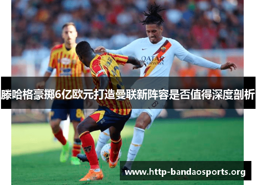 滕哈格豪掷6亿欧元打造曼联新阵容是否值得深度剖析 滕哈格豪掷6亿欧元打造曼联新阵容是否值得深度剖析