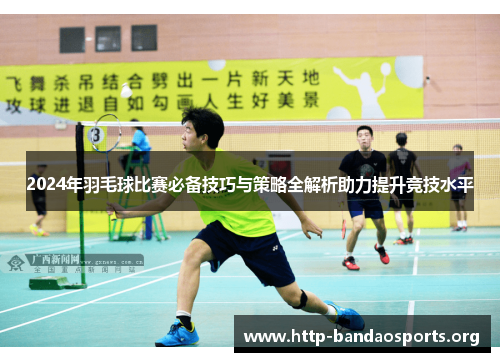 2024年羽毛球比赛必备技巧与策略全解析助力提升竞技水平 2024年羽毛球比赛必备技巧与策略全解析助力提升竞技水平