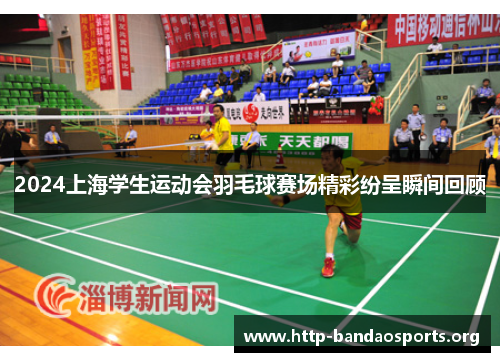 2024上海学生运动会羽毛球赛场精彩纷呈瞬间回顾 2024上海学生运动会羽毛球赛场精彩纷呈瞬间回顾