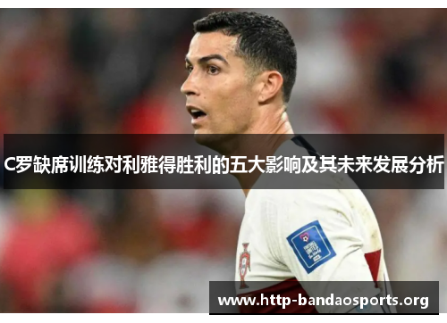 C罗缺席训练对利雅得胜利的五大影响及其未来发展分析 C罗缺席训练对利雅得胜利的五大影响及其未来发展分析