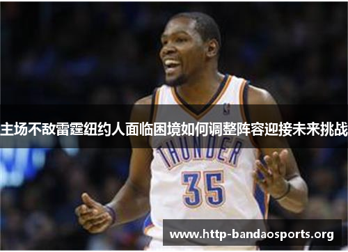 主场不敌雷霆纽约人面临困境如何调整阵容迎接未来挑战 主场不敌雷霆纽约人面临困境如何调整阵容迎接未来挑战