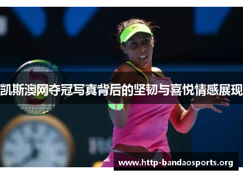 凯斯澳网夺冠写真背后的坚韧与喜悦情感展现 凯斯澳网夺冠写真背后的坚韧与喜悦情感展现