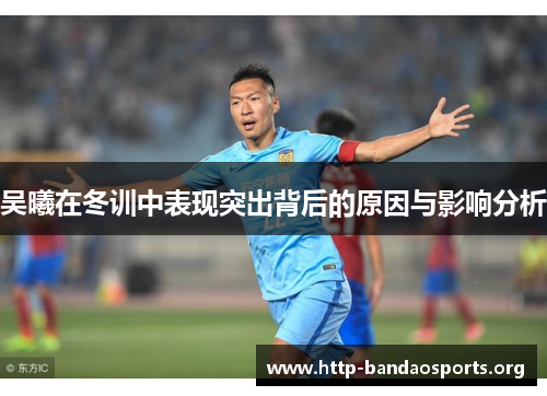 吴曦在冬训中表现突出背后的原因与影响分析 吴曦在冬训中表现突出背后的原因与影响分析