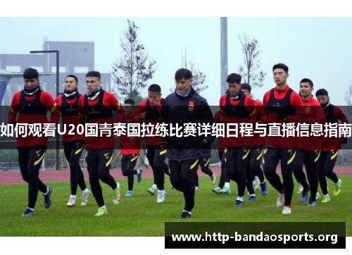 如何观看U20国青泰国拉练比赛详细日程与直播信息指南 如何观看U20国青泰国拉练比赛详细日程与直播信息指南