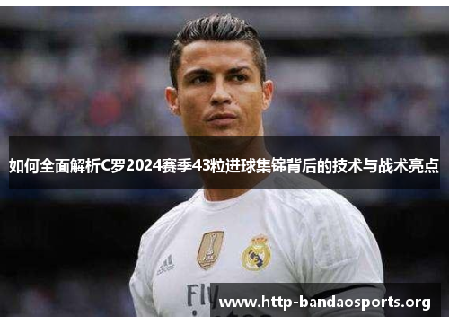 如何全面解析C罗2024赛季43粒进球集锦背后的技术与战术亮点 如何全面解析C罗2024赛季43粒进球集锦背后的技术与战术亮点