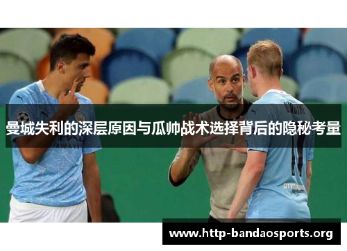 曼城失利的深层原因与瓜帅战术选择背后的隐秘考量 曼城失利的深层原因与瓜帅战术选择背后的隐秘考量