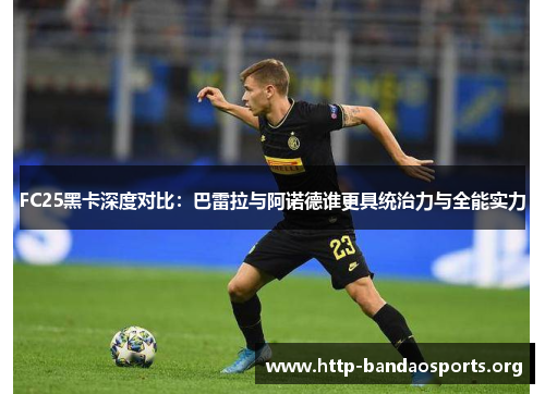 FC25黑卡深度对比:巴雷拉与阿诺德谁更具统治力与全能实力 FC25黑卡深度对比:巴雷拉与阿诺德谁更具统治力与全能实力