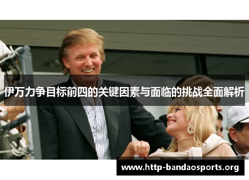 伊万力争目标前四的关键因素与面临的挑战全面解析 伊万力争目标前四的关键因素与面临的挑战全面解析