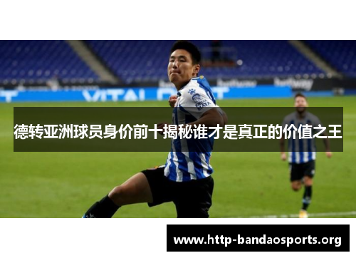 德转亚洲球员身价前十揭秘谁才是真正的价值之王 德转亚洲球员身价前十揭秘谁才是真正的价值之王