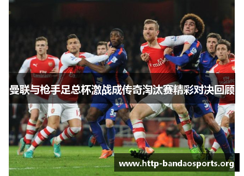 曼联与枪手足总杯激战成传奇淘汰赛精彩对决回顾 曼联与枪手足总杯激战成传奇淘汰赛精彩对决回顾