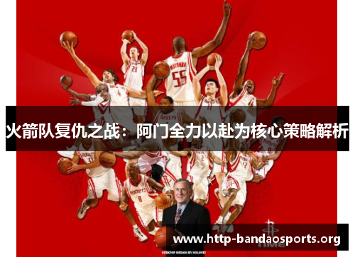 火箭队复仇之战:阿门全力以赴为核心策略解析 火箭队复仇之战:阿门全力以赴为核心策略解析