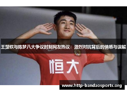 王楚钦与陈梦八大争议时刻网友热议:激烈对抗背后的情感与误解 王楚钦与陈梦八大争议时刻网友热议:激烈对抗背后的情感与误解
