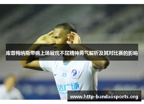 库普梅纳斯带病上场展现不屈精神勇气解析及其对比赛的影响 库普梅纳斯带病上场展现不屈精神勇气解析及其对比赛的影响