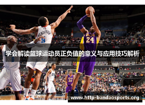学会解读篮球运动员正负值的意义与应用技巧解析 学会解读篮球运动员正负值的意义与应用技巧解析