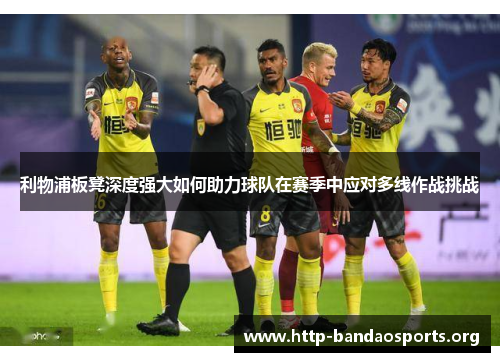 利物浦板凳深度强大如何助力球队在赛季中应对多线作战挑战 利物浦板凳深度强大如何助力球队在赛季中应对多线作战挑战