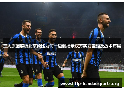 三大原因解析北京德比为何一边倒揭示双方实力差距及战术布局 三大原因解析北京德比为何一边倒揭示双方实力差距及战术布局