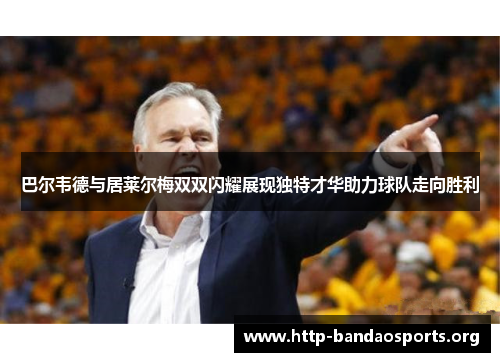 巴尔韦德与居莱尔梅双双闪耀展现独特才华助力球队走向胜利 巴尔韦德与居莱尔梅双双闪耀展现独特才华助力球队走向胜利