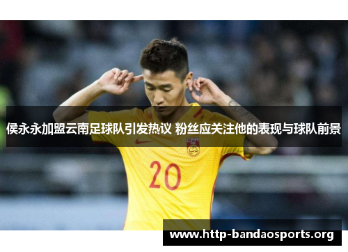 侯永永加盟云南足球队引发热议 粉丝应关注他的表现与球队前景 侯永永加盟云南足球队引发热议 粉丝应关注他的表现与球队前景