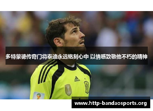 多特蒙德传奇门将泰迪永远铭刻心中 以情感致敬他不朽的精神 多特蒙德传奇门将泰迪永远铭刻心中 以情感致敬他不朽的精神