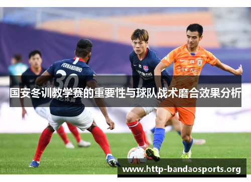 国安冬训教学赛的重要性与球队战术磨合效果分析 国安冬训教学赛的重要性与球队战术磨合效果分析