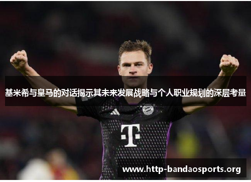 基米希与皇马的对话揭示其未来发展战略与个人职业规划的深层考量 基米希与皇马的对话揭示其未来发展战略与个人职业规划的深层考量