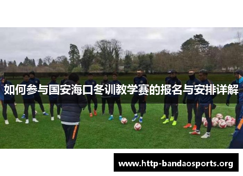 如何参与国安海口冬训教学赛的报名与安排详解 如何参与国安海口冬训教学赛的报名与安排详解