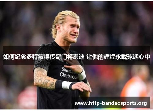 如何纪念多特蒙德传奇门将泰迪 让他的辉煌永载球迷心中 如何纪念多特蒙德传奇门将泰迪 让他的辉煌永载球迷心中