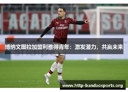 博纳文图拉加盟利雅得青年：激发潜力，共赢未来