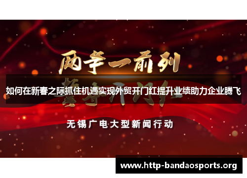 如何在新春之际抓住机遇实现外贸开门红提升业绩助力企业腾飞 如何在新春之际抓住机遇实现外贸开门红提升业绩助力企业腾飞