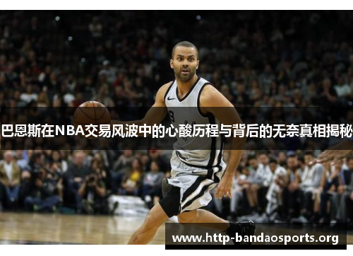 巴恩斯在NBA交易风波中的心酸历程与背后的无奈真相揭秘 巴恩斯在NBA交易风波中的心酸历程与背后的无奈真相揭秘