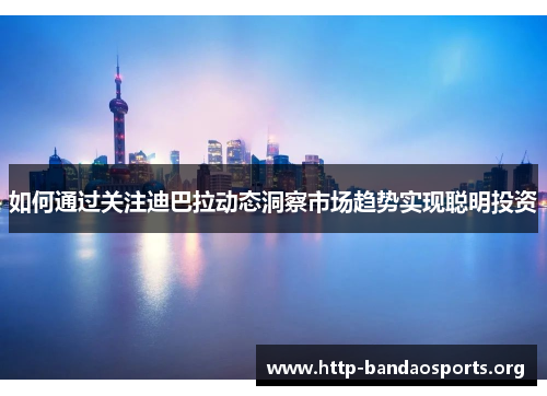 如何通过关注迪巴拉动态洞察市场趋势实现聪明投资 如何通过关注迪巴拉动态洞察市场趋势实现聪明投资