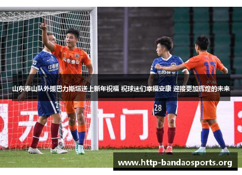 山东泰山队外援巴力斯塔送上新年祝福 祝球迷们幸福安康 迎接更加辉煌的未来 山东泰山队外援巴力斯塔送上新年祝福 祝球迷们幸福安康 迎接更加辉煌的未来