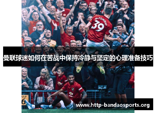 曼联球迷如何在苦战中保持冷静与坚定的心理准备技巧 曼联球迷如何在苦战中保持冷静与坚定的心理准备技巧