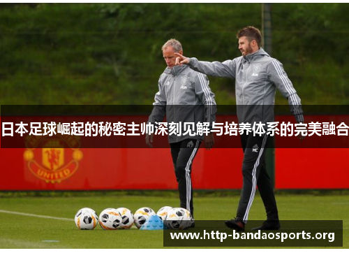 日本足球崛起的秘密主帅深刻见解与培养体系的完美融合 日本足球崛起的秘密主帅深刻见解与培养体系的完美融合
